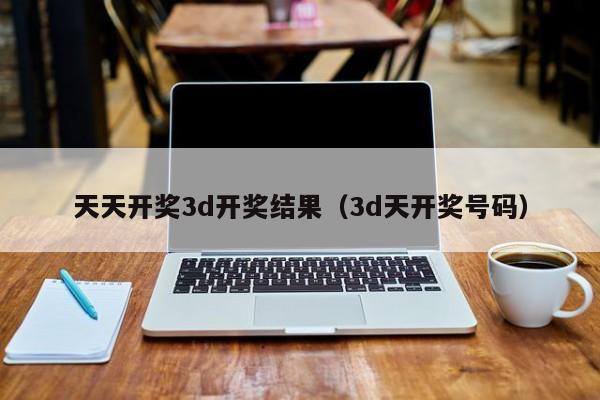 天天开奖3d开奖结果（3d天开奖号码）