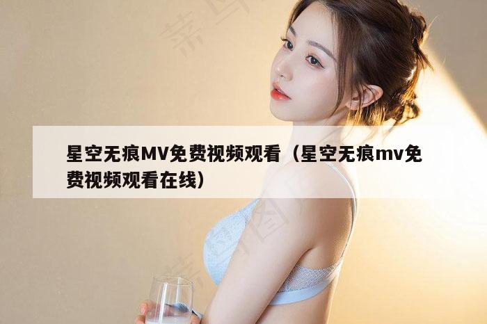 星空无痕MV免费视频观看（星空无痕mv免费视频观看在线）