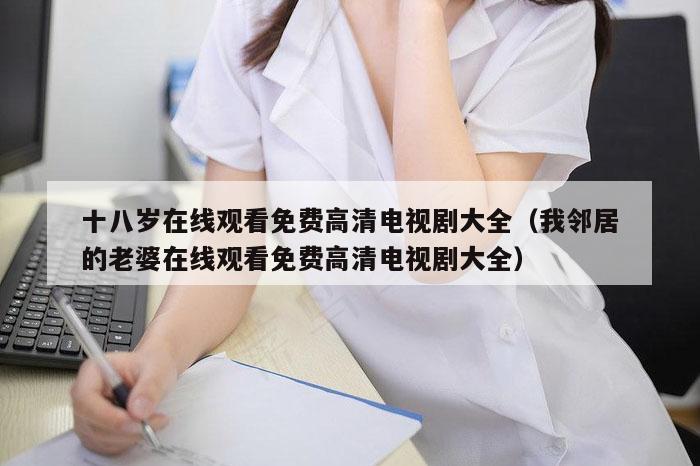十八岁在线观看免费高清电视剧大全（我邻居的老婆在线观看免费高清电视剧大全）