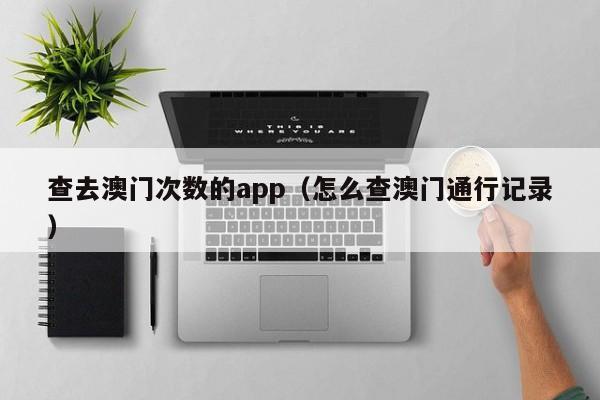 查去澳门次数的app（怎么查澳门通行记录）